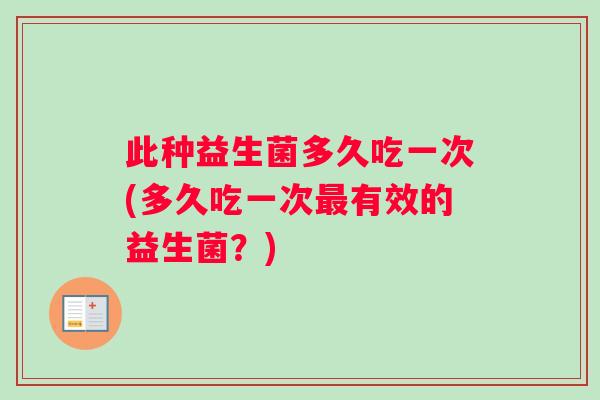 此种益生菌多久吃一次(多久吃一次有效的益生菌？)
