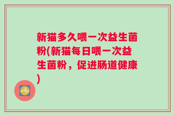 新猫多久喂一次益生菌粉(新猫每日喂一次益生菌粉，促进肠道健康)