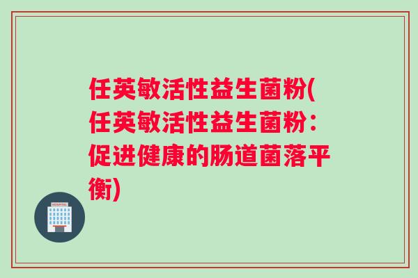 任英敏活性益生菌粉(任英敏活性益生菌粉：促进健康的肠道菌落平衡)