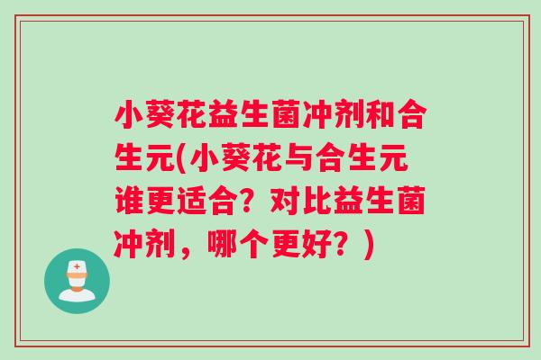 小葵花益生菌冲剂和合生元(小葵花与合生元谁更适合？对比益生菌冲剂，哪个更好？)