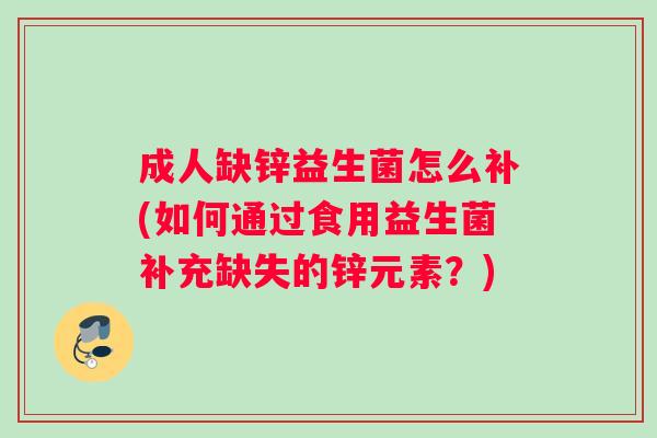 成人缺锌益生菌怎么补(如何通过食用益生菌补充缺失的锌元素？)