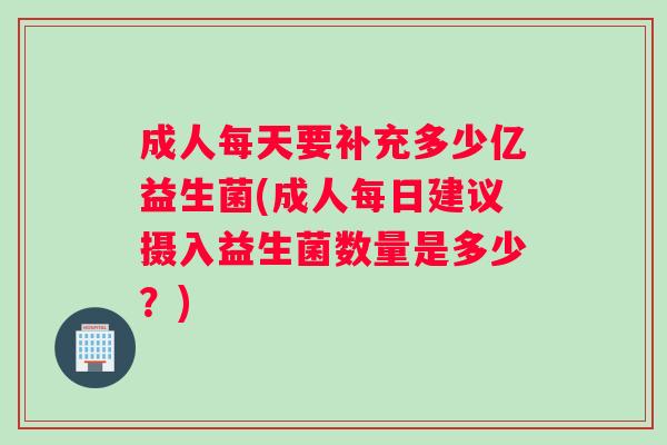 成人每天要补充多少亿益生菌(成人每日建议摄入益生菌数量是多少？)