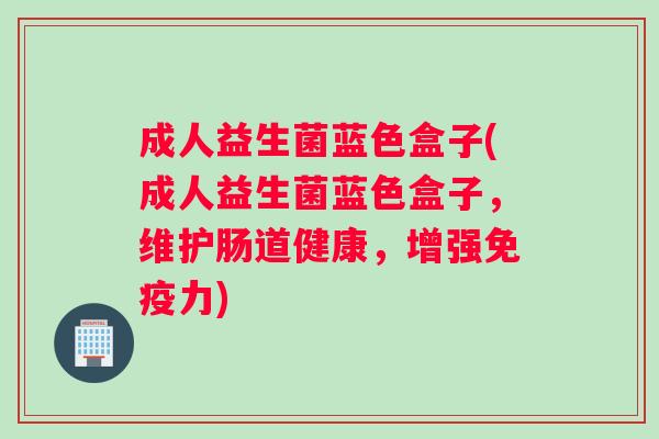 成人益生菌蓝色盒子(成人益生菌蓝色盒子，维护肠道健康，增强力)