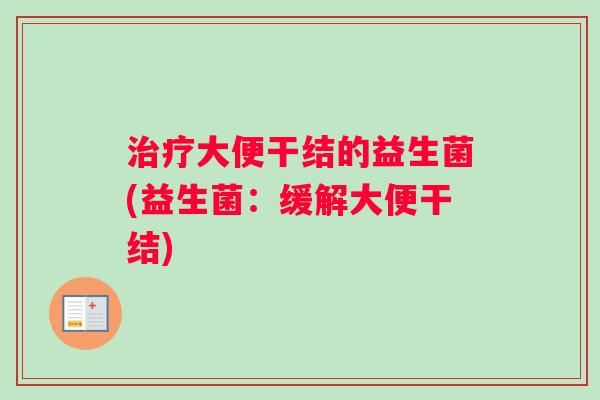 治疗大便干结的益生菌(益生菌：缓解大便干结)