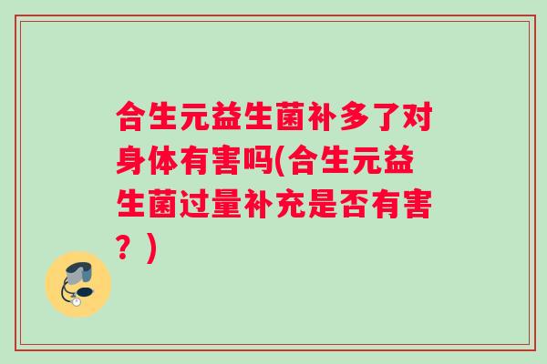 合生元益生菌补多了对身体有害吗(合生元益生菌过量补充是否有害？)