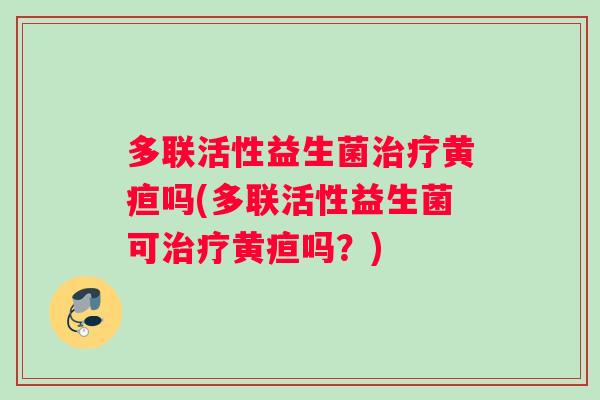 多联活性益生菌治疗黄疸吗(多联活性益生菌可治疗黄疸吗？)