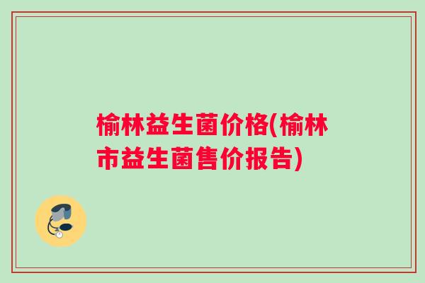 榆林益生菌价格(榆林市益生菌售价报告)
