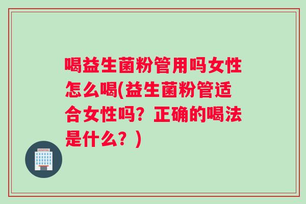喝益生菌粉管用吗女性怎么喝(益生菌粉管适合女性吗？正确的喝法是什么？)