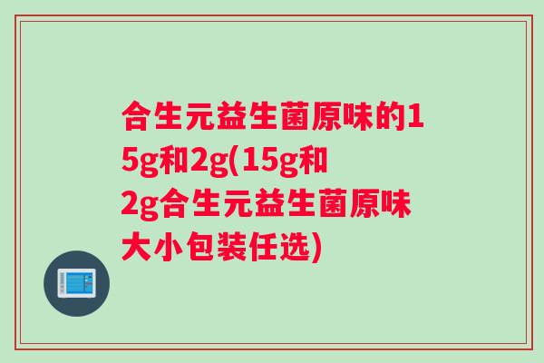 合生元益生菌原味的15g和2g(15g和2g合生元益生菌原味大小包装任选)