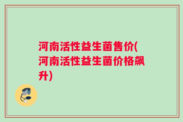 河南活性益生菌售价(河南活性益生菌价格飙升)