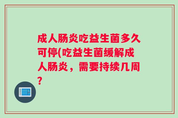 成人肠炎吃益生菌多久可停(吃益生菌缓解成人肠炎，需要持续几周？
