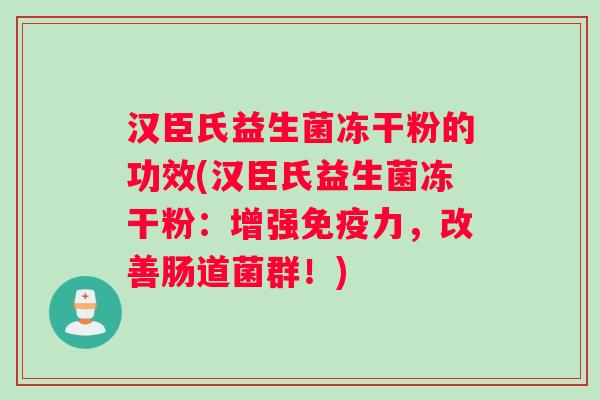 汉臣氏益生菌冻干粉的功效(汉臣氏益生菌冻干粉：增强免疫力，改善肠道菌群！)