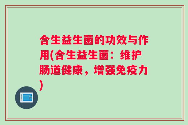 合生益生菌的功效与作用(合生益生菌：维护肠道健康，增强免疫力)