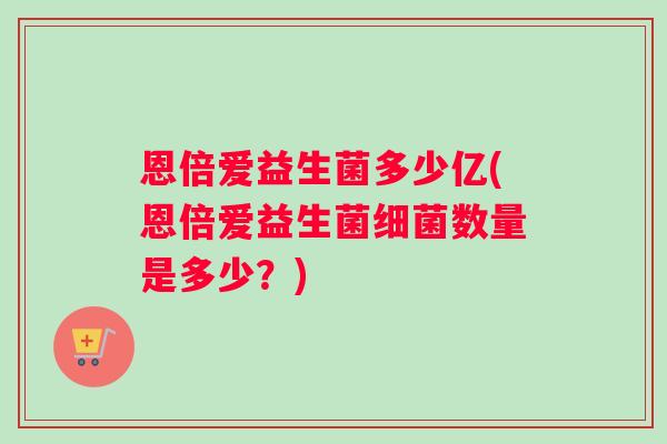 恩倍爱益生菌多少亿(恩倍爱益生菌细菌数量是多少？)