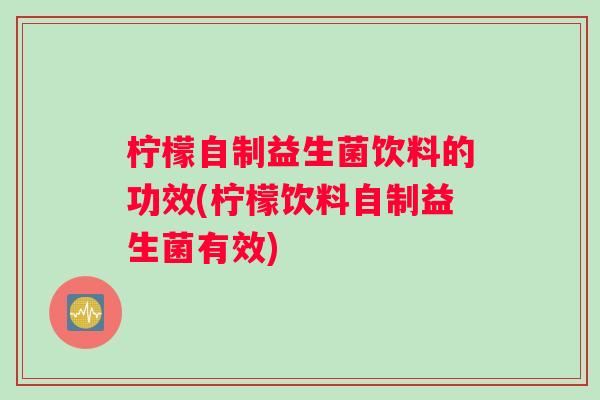 柠檬自制益生菌饮料的功效(柠檬饮料自制益生菌有效)