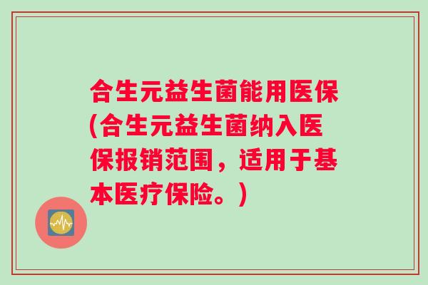 合生元益生菌能用医保(合生元益生菌纳入医保报销范围,适用于基本医疗保险。) 合生元益生菌能用医保(合生元益生菌纳入医保报销范围,适用于基本医疗保险。)