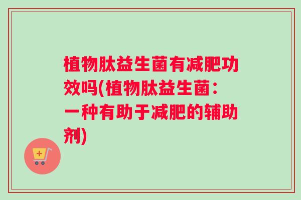 植物肽益生菌有减肥功效吗(植物肽益生菌:一种有助于减肥的辅助剂) 植物肽益生菌有减肥功效吗(植物肽益生菌:一种有助于减肥的辅助剂)