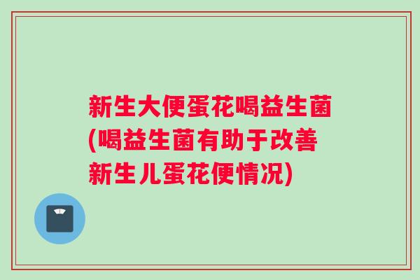 新生大便蛋花喝益生菌(喝益生菌有助于改善新生儿蛋花便情况) 新生大便蛋花喝益生菌(喝益生菌有助于改善新生儿蛋花便情况)