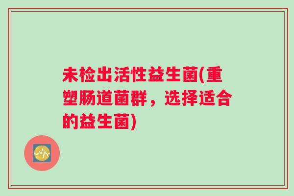 未检出活性益生菌(重塑肠道菌群,选择适合的益生菌) 未检出活性益生菌(重塑肠道菌群,选择适合的益生菌)