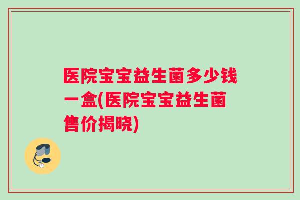 医院宝宝益生菌多少钱一盒(医院宝宝益生菌售价揭晓) 医院宝宝益生菌多少钱一盒(医院宝宝益生菌售价揭晓)