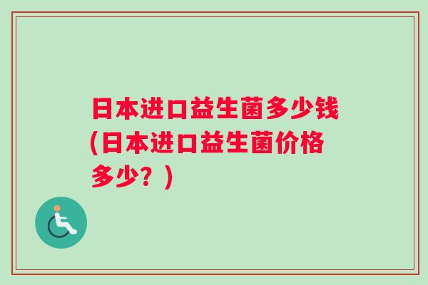 日本进口益生菌多少钱(日本进口益生菌价格多少？)
