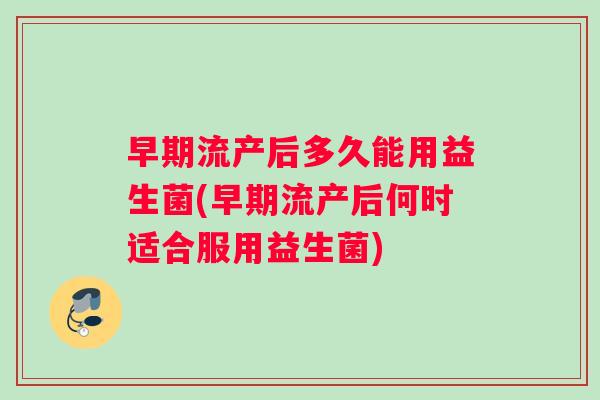 早期流产后多久能用益生菌(早期流产后何时适合服用益生菌)