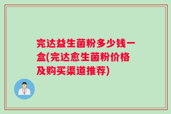 完达益生菌粉多少钱一盒(完达愈生菌粉价格及购买渠道推荐)
