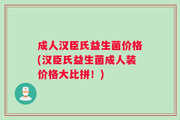 成人汉臣氏益生菌价格(汉臣氏益生菌成人装价格大比拼！)
