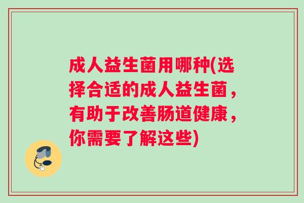 成人益生菌用哪种(选择合适的成人益生菌，有助于改善肠道健康，你需要了解这些)