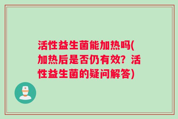 活性益生菌能加热吗(加热后是否仍有效？活性益生菌的疑问解答)