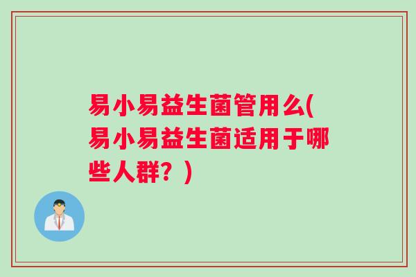 易小易益生菌管用么(易小易益生菌适用于哪些人群？)