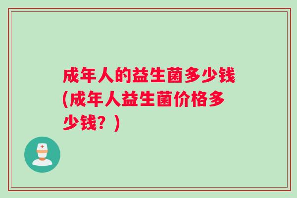 成年人的益生菌多少钱(成年人益生菌价格多少钱？)