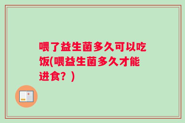 喂了益生菌多久可以吃饭(喂益生菌多久才能进食？)
