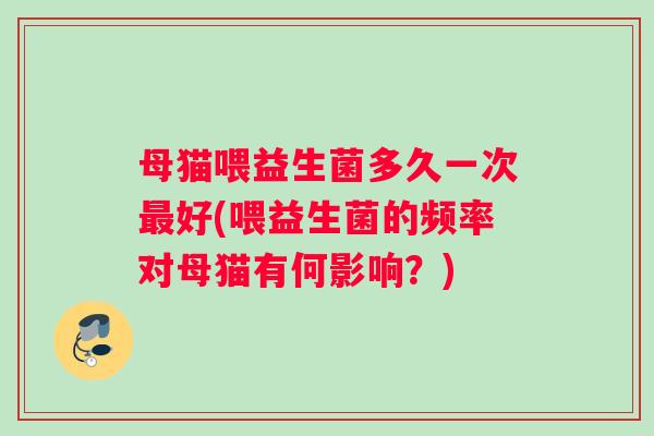 母猫喂益生菌多久一次最好(喂益生菌的频率对母猫有何影响？)
