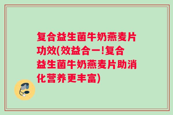 复合益生菌牛奶燕麦片功效(效益合一!复合益生菌牛奶燕麦片助消化营养更丰富)