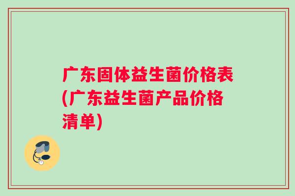 广东固体益生菌价格表(广东益生菌产品价格清单)