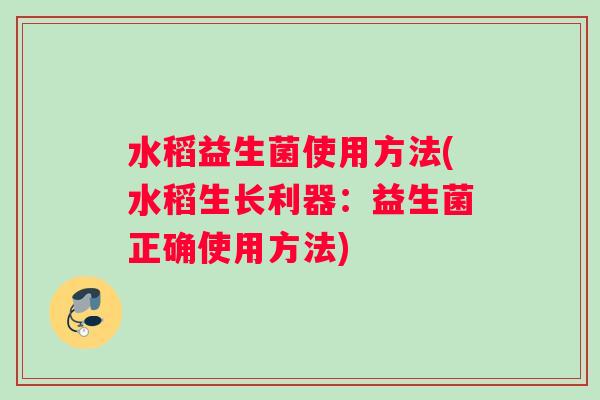 水稻益生菌使用方法(水稻生长利器：益生菌正确使用方法)