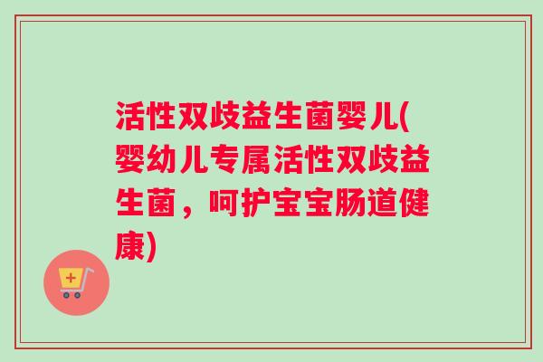 活性双歧益生菌婴儿(婴幼儿专属活性双歧益生菌，呵护宝宝肠道健康)