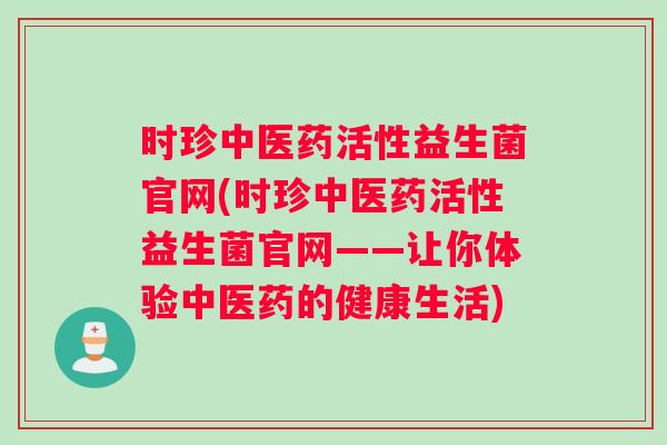 时珍中医药活性益生菌官网(时珍中医药活性益生菌官网——让你体验中医药的健康生活)