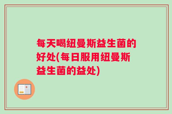 每天喝纽曼斯益生菌的好处(每日服用纽曼斯益生菌的益处)