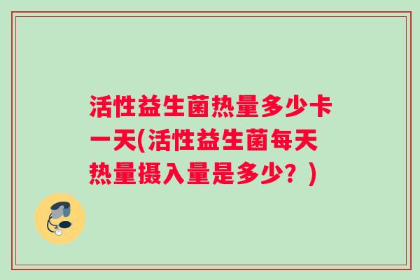 活性益生菌热量多少卡一天(活性益生菌每天热量摄入量是多少？)