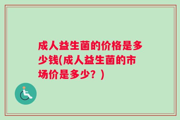 成人益生菌的价格是多少钱(成人益生菌的市场价是多少？)