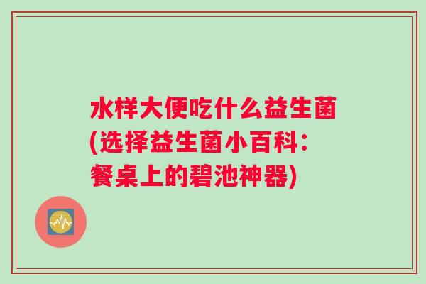 水样大便吃什么益生菌(选择益生菌小百科：餐桌上的碧池神器)