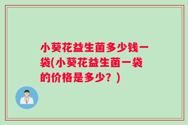 小葵花益生菌多少钱一袋(小葵花益生菌一袋的价格是多少？)