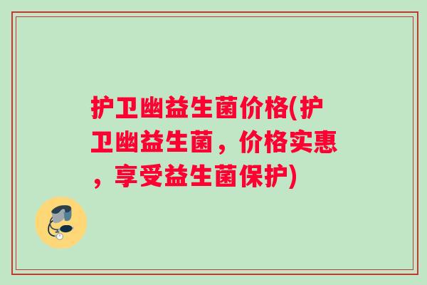 护卫幽益生菌价格(护卫幽益生菌，价格实惠，享受益生菌保护)