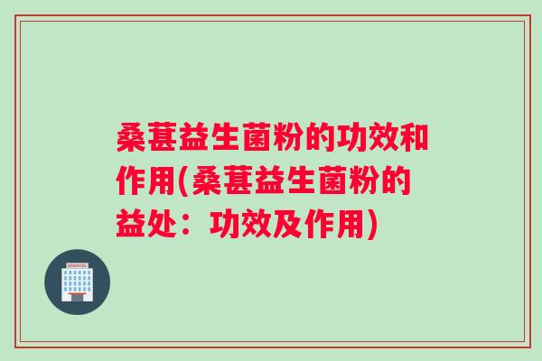 桑葚益生菌粉的功效和作用(桑葚益生菌粉的益处：功效及作用)