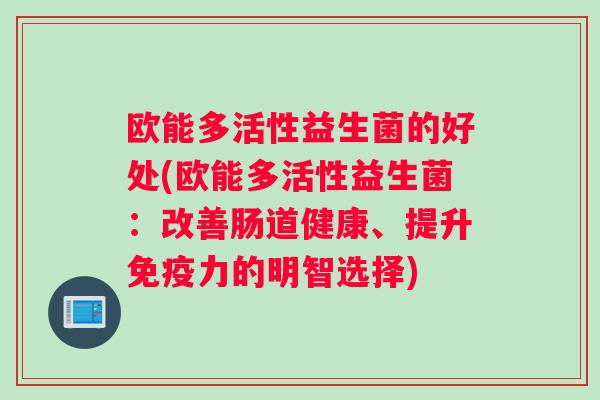 欧能多活性益生菌的好处(欧能多活性益生菌：改善肠道健康、提升力的明智选择)