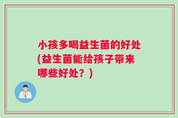 小孩多喝益生菌的好处(益生菌能给孩子带来哪些好处？)
