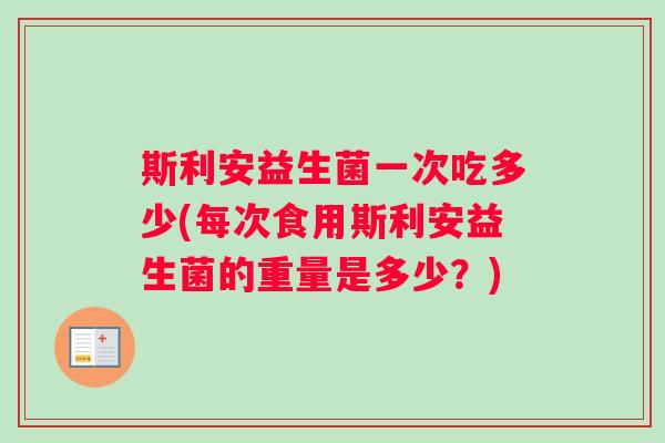 斯利安益生菌一次吃多少(每次食用斯利安益生菌的重量是多少？)