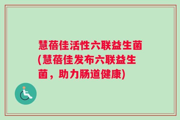慧蓓佳活性六联益生菌(慧蓓佳发布六联益生菌，助力肠道健康)